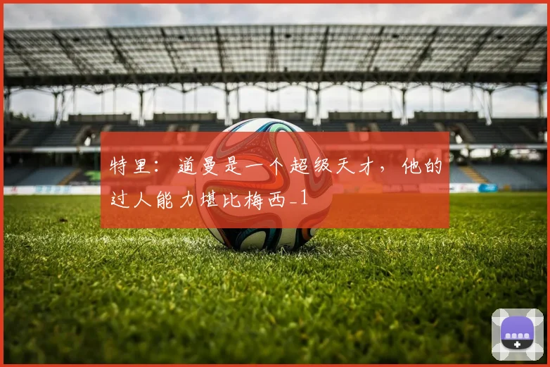 特里：道曼是一个超级天才，他的过人能力堪比梅西_1