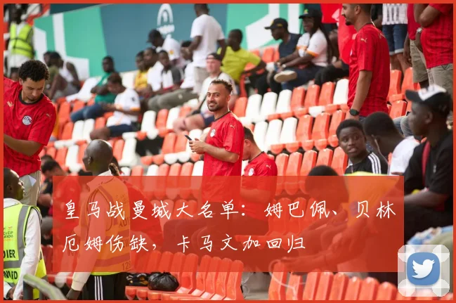 皇马战曼城大名单：姆巴佩、贝林厄姆伤缺，卡马文加回归